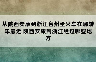 从陕西安康到浙江台州坐火车在哪转车最近 陕西安康到浙江经过哪些地方